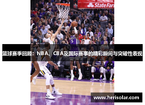 篮球赛季回顾：NBA、CBA及国际赛事的精彩瞬间与突破性表现