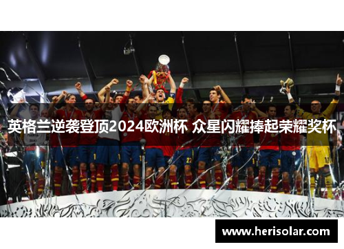 英格兰逆袭登顶2024欧洲杯 众星闪耀捧起荣耀奖杯