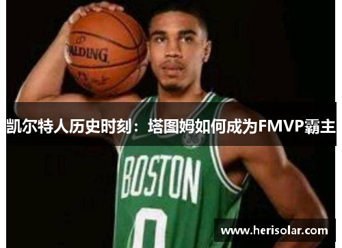 凯尔特人历史时刻：塔图姆如何成为FMVP霸主