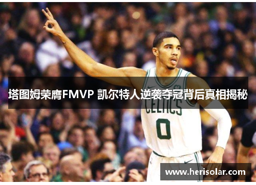 塔图姆荣膺FMVP 凯尔特人逆袭夺冠背后真相揭秘