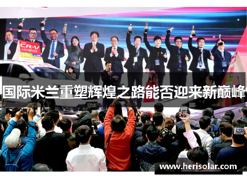 国际米兰重塑辉煌之路能否迎来新巅峰