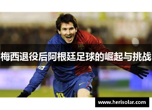 梅西退役后阿根廷足球的崛起与挑战