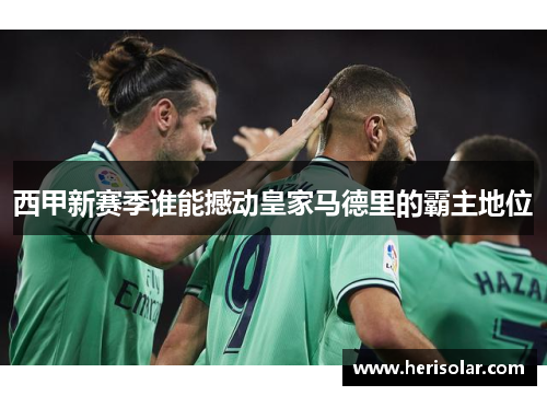 西甲新赛季谁能撼动皇家马德里的霸主地位