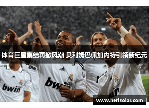 体育巨星集结再掀风潮 贝利姆巴佩加内特引领新纪元
