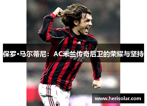 保罗·马尔蒂尼：AC米兰传奇后卫的荣耀与坚持