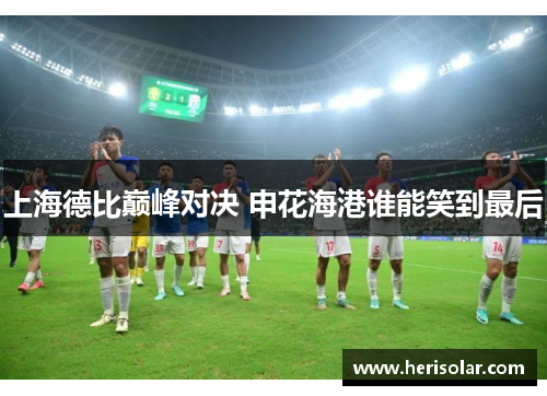 上海德比巅峰对决 申花海港谁能笑到最后