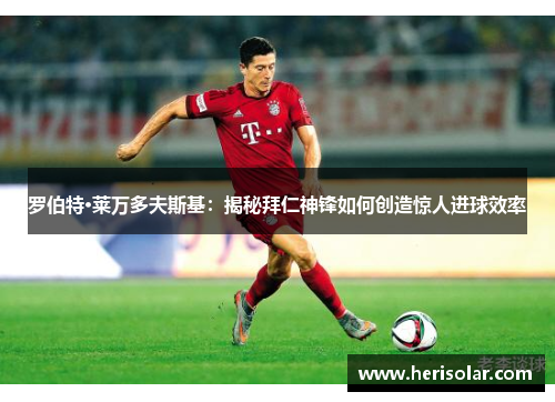 罗伯特·莱万多夫斯基：揭秘拜仁神锋如何创造惊人进球效率