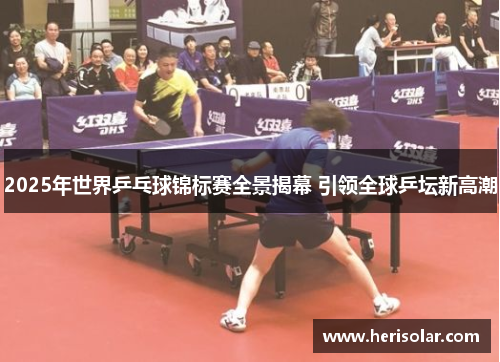 2025年世界乒乓球锦标赛全景揭幕 引领全球乒坛新高潮