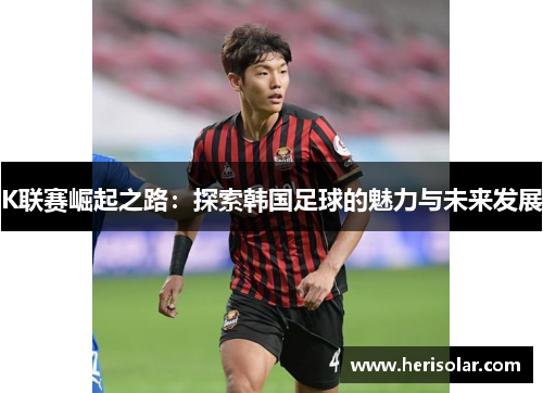 K联赛崛起之路：探索韩国足球的魅力与未来发展