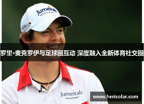 罗里·麦克罗伊与足球圈互动 深度融入全新体育社交圈