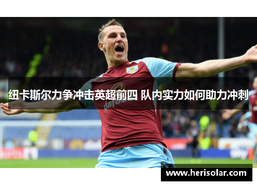 纽卡斯尔力争冲击英超前四 队内实力如何助力冲刺