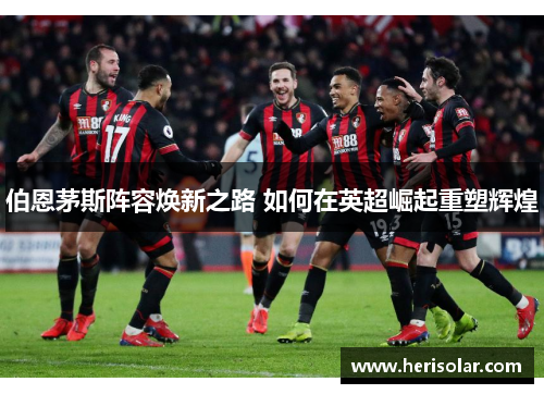 伯恩茅斯阵容焕新之路 如何在英超崛起重塑辉煌