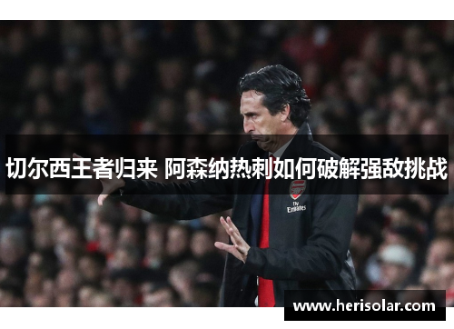 切尔西王者归来 阿森纳热刺如何破解强敌挑战