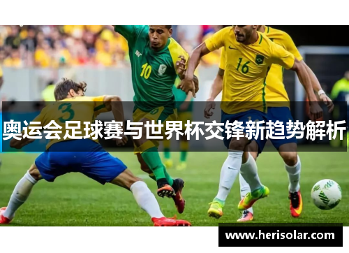 奥运会足球赛与世界杯交锋新趋势解析