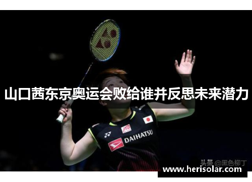 山口茜东京奥运会败给谁并反思未来潜力