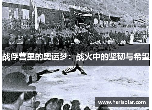 战俘营里的奥运梦：战火中的坚韧与希望