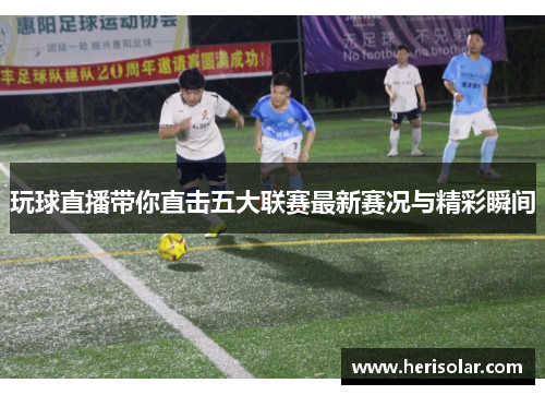 玩球直播带你直击五大联赛最新赛况与精彩瞬间